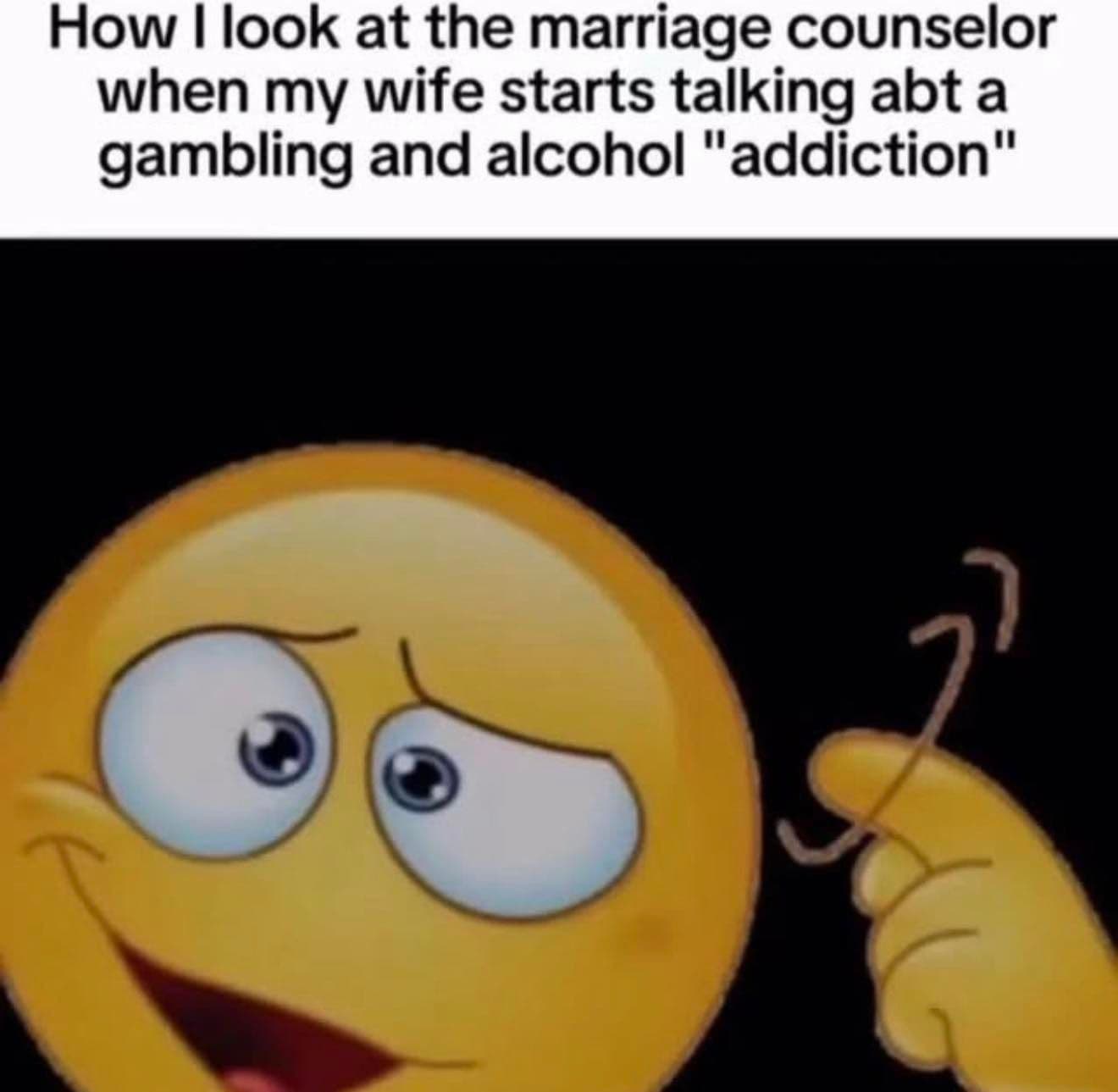 how i look at the marriage counselor when my wife starts talking abt a gambling and alcohol addiction