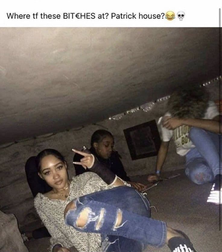 where tf these bitches at? patrick house?