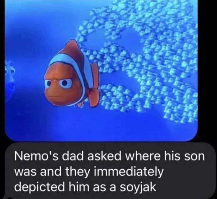 nemo's dad asked where his son was and they immediately depicted him as a soyjak