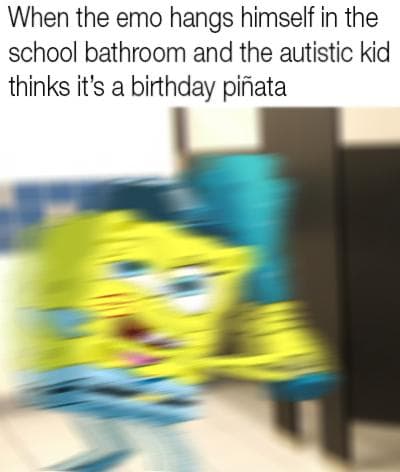when the emo hangs himself in the school bathroom and the autistic kid thinks it's a birthday piñata