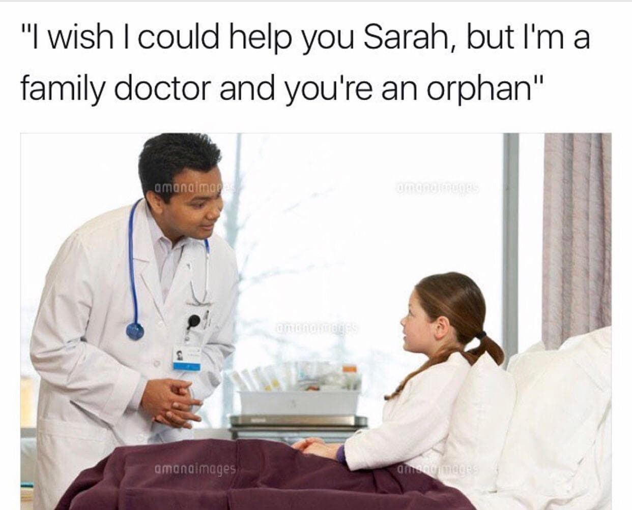 i wish i could help you sarah, but i'm a family doctor and you're an orphan