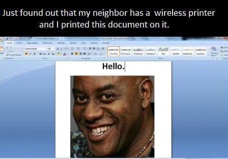 just found out that my neighbor has a wireless printer and i printed this document on it.
