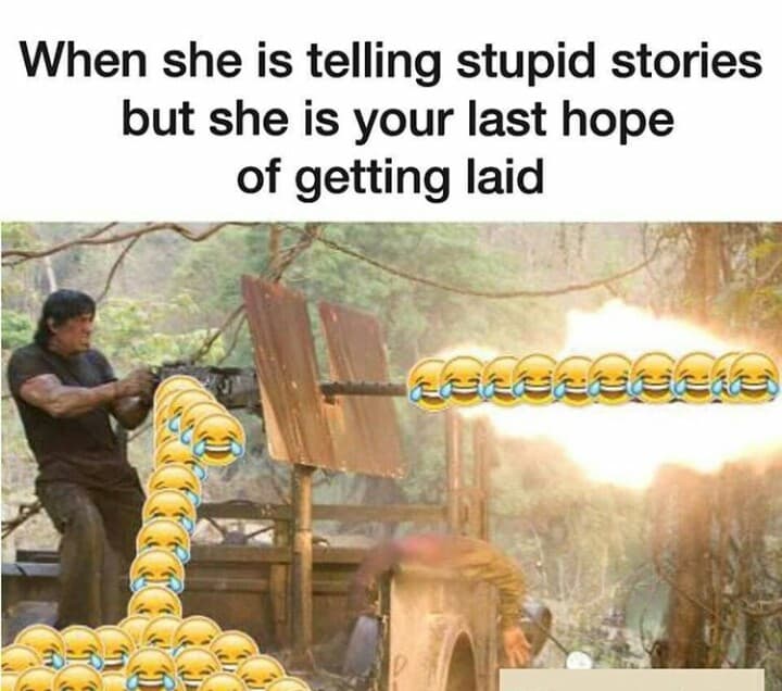 when she is telling stupid stories but she is your last hope of getting laid