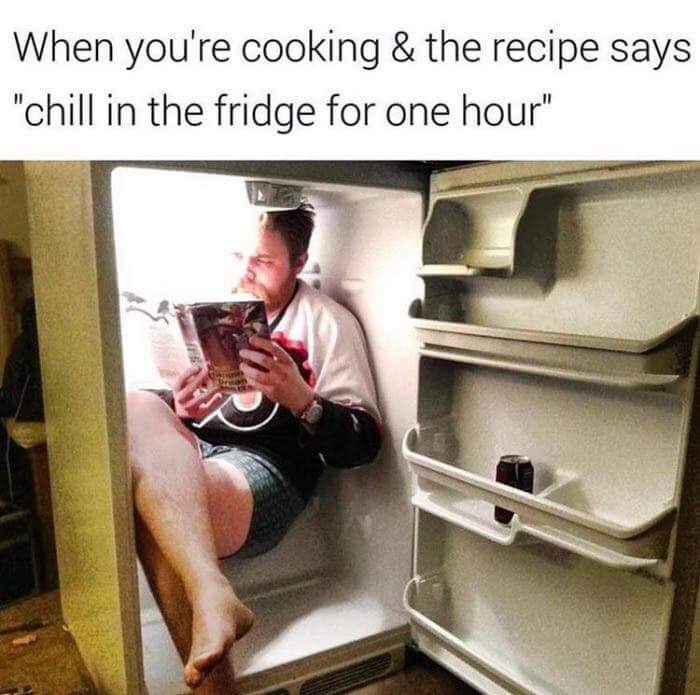 when you're cooking & the recipe says "chill in the fridge for one hour"