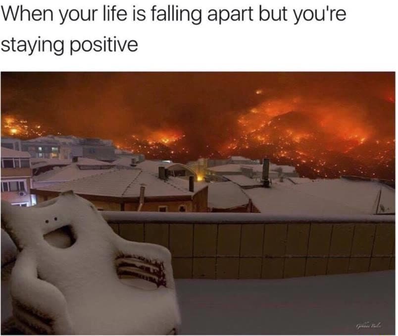 when your life is falling apart but you're staying positive