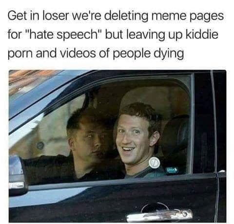 get in loser we're deleting meme pages for "hate speech" but leaving up kiddie porn and videos of people dying