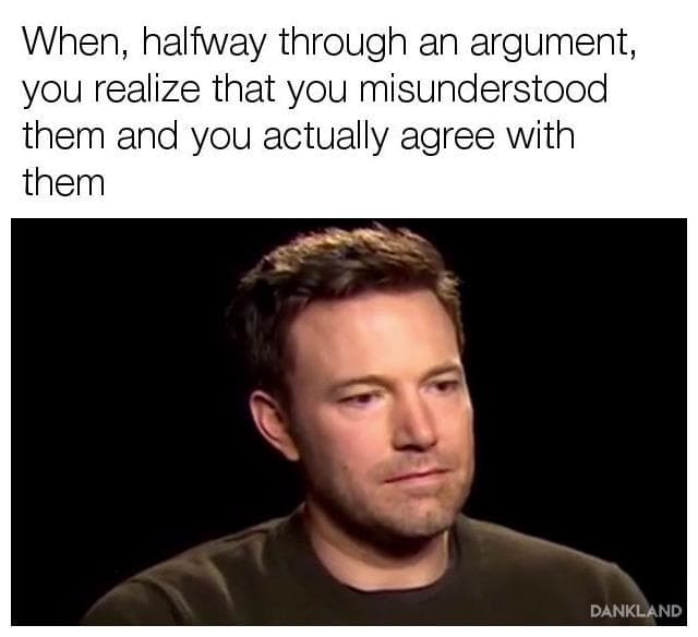 when, halfway through an argument, you realize that you misunderstood them and you actually agree with them