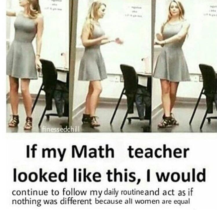 if my math teacher looked like this, i would continue to follow my daily routine and act as if nothing was different because all women are equal