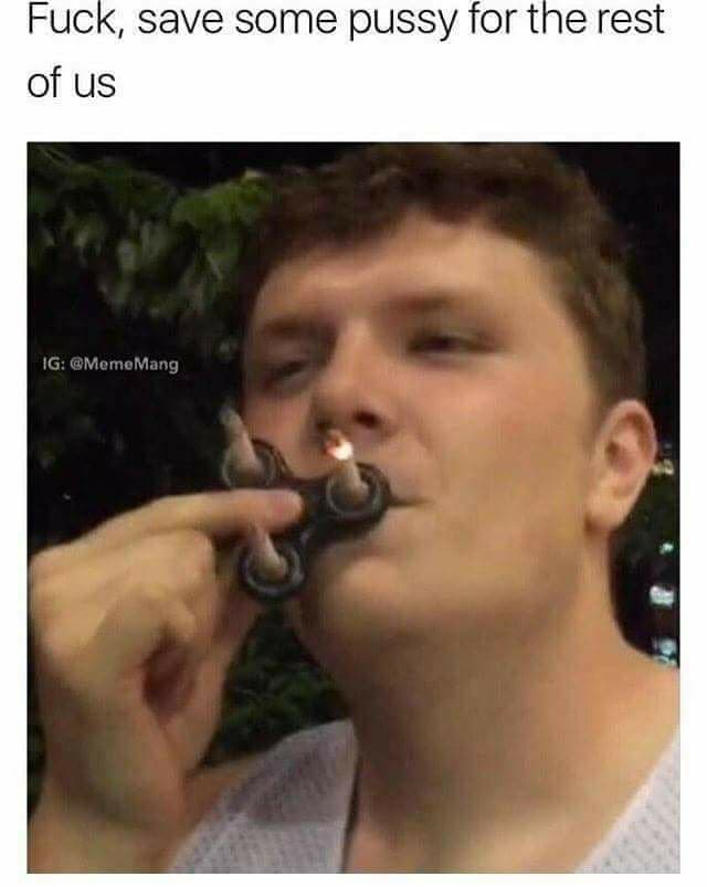 fuck, save some pussy for the rest of us