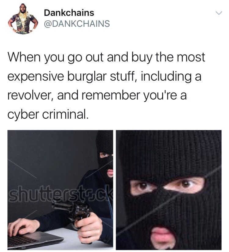 when you go out and buy the most expensive burglar stuff, including a revolver, and remember you're a cyber criminal.