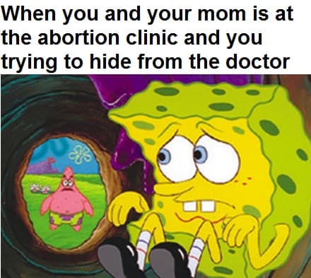 when you and your mom is at the abortion clinic and you trying to hide from the doctor
