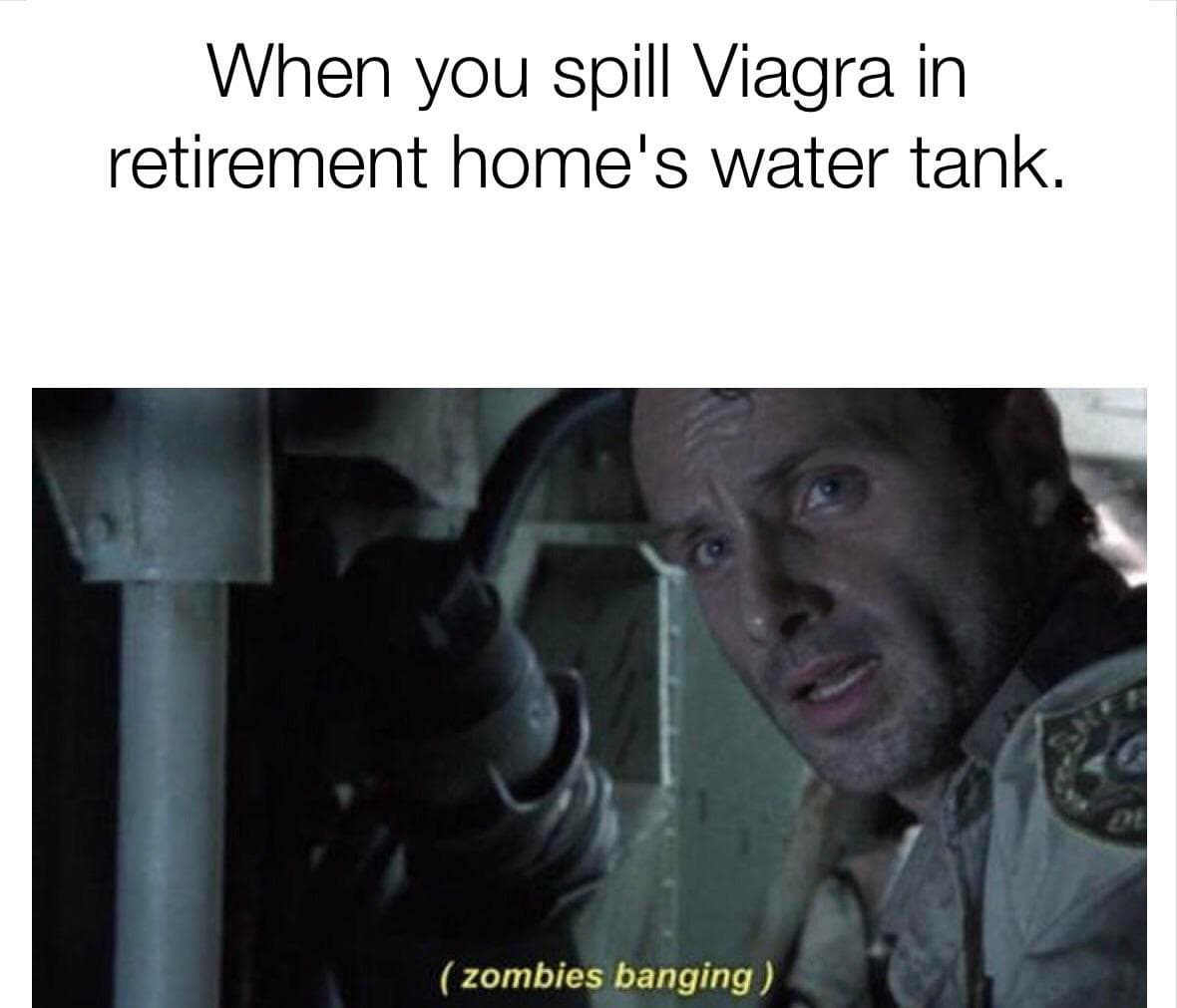 when you spill viagra in retirement home's water tank.