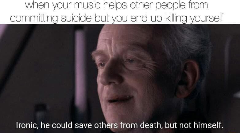 when your music helps other people from committing suicide but you end up killing yourself