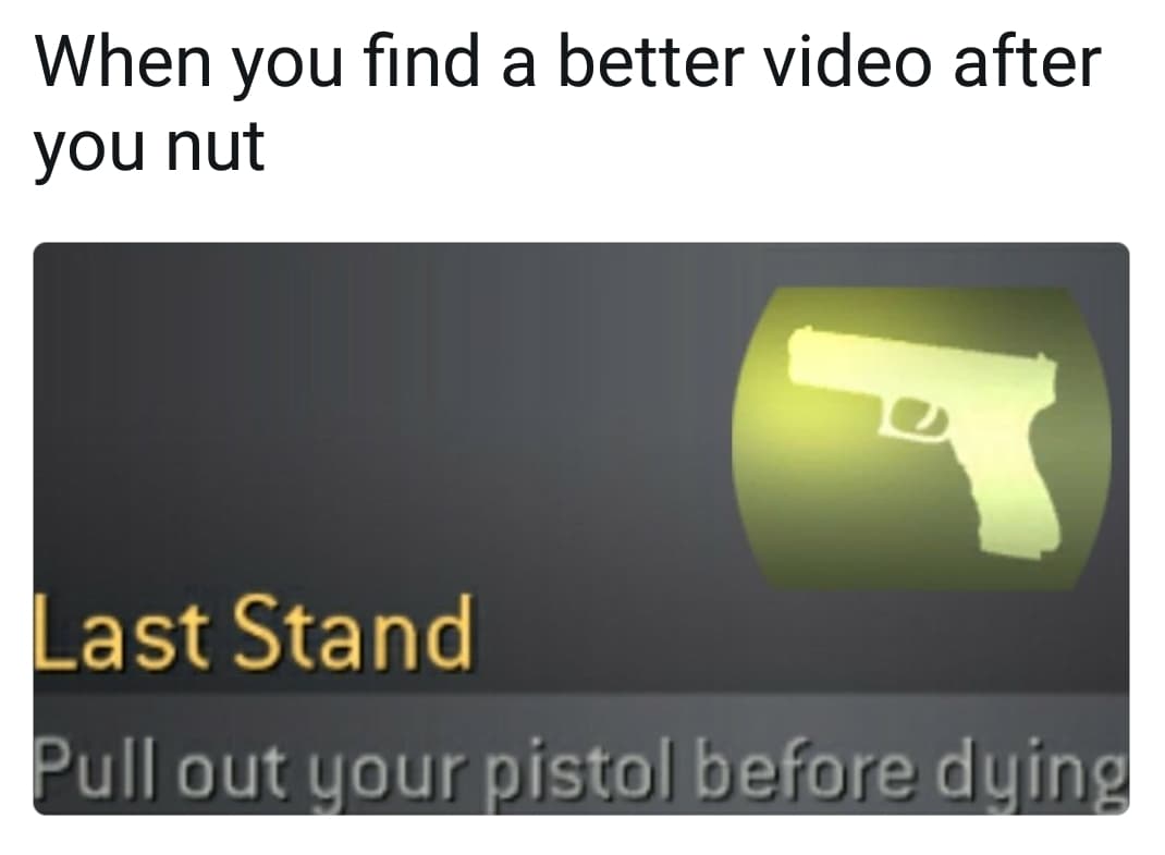 when you find a better video after you nut