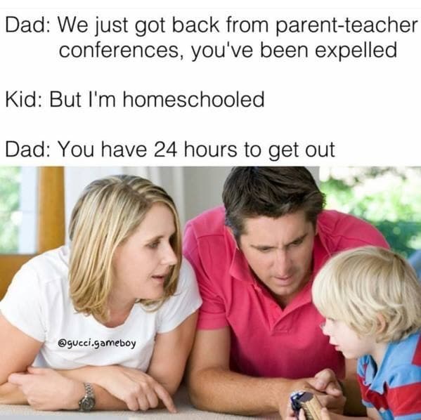 dad: we just got back from parent-teacher conferences, you've been expelled