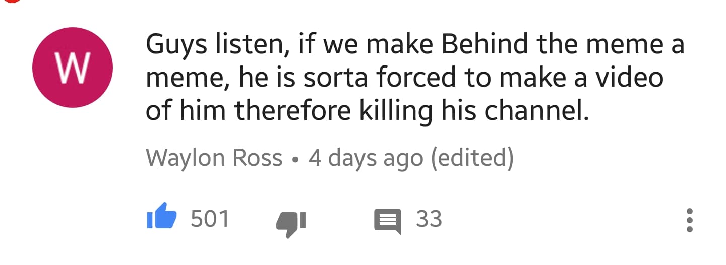guys listen, if we make behind the meme a meme, he is sorta forced to make a video of him therefore killing his channel.