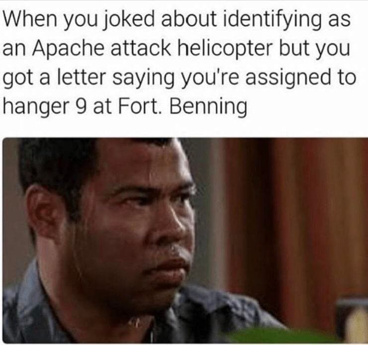 when you joked about identifying as an apache attack helicopter but you got a letter saying you're assigned to hanger 9 at fort benning