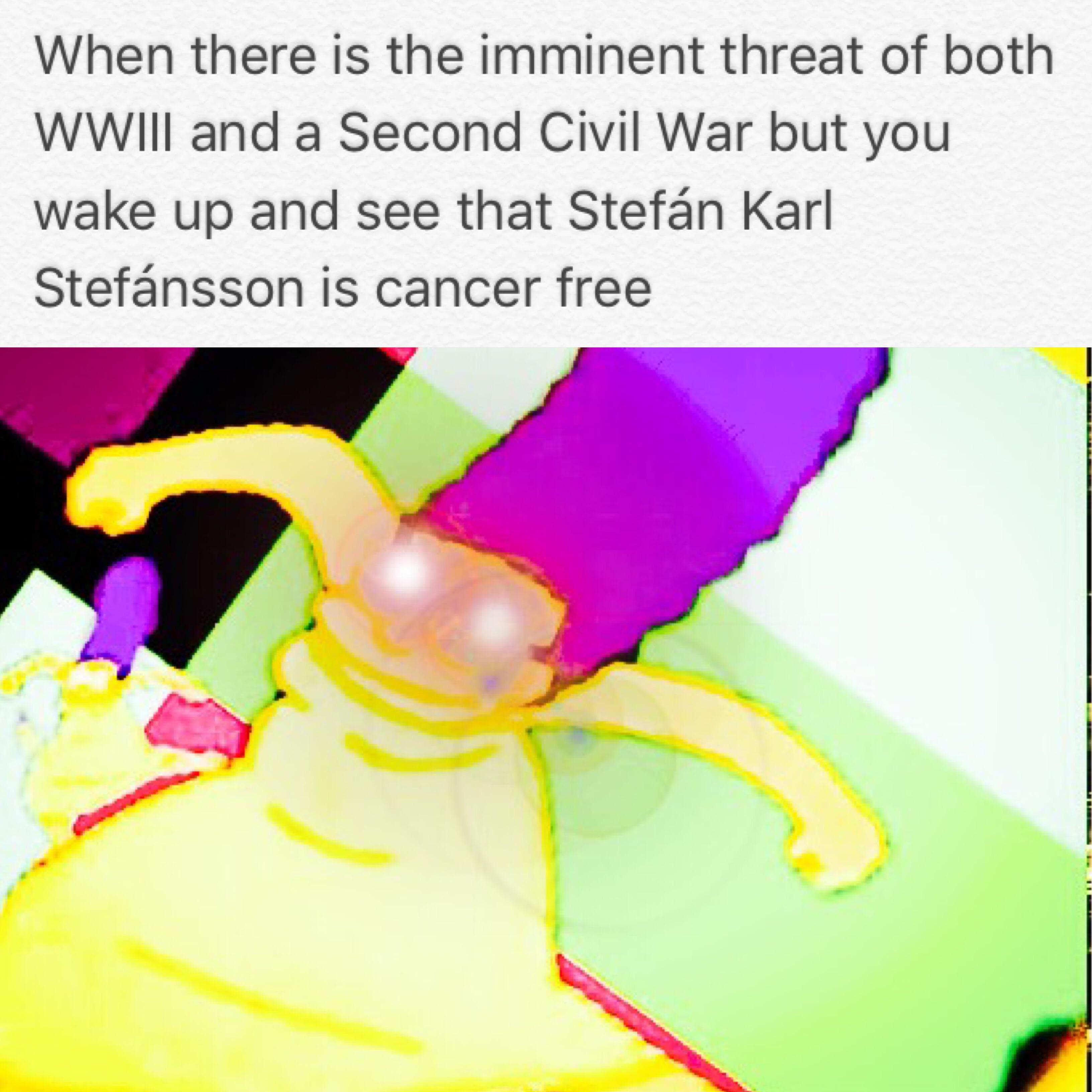 when there is the imminent threat of both wwiii and a second civil war but you wake up and see that stefán karl stefánsson is cancer free