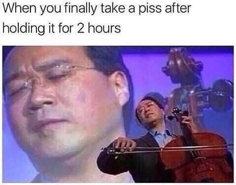 when you finally take a piss after holding it for 2 hours