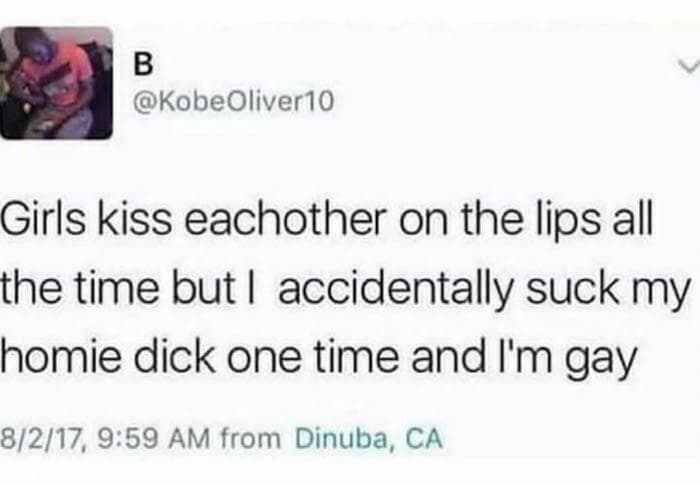 girls kiss eachother on the lips all the time but i accidentally suck my homie dick one time and i'm gay