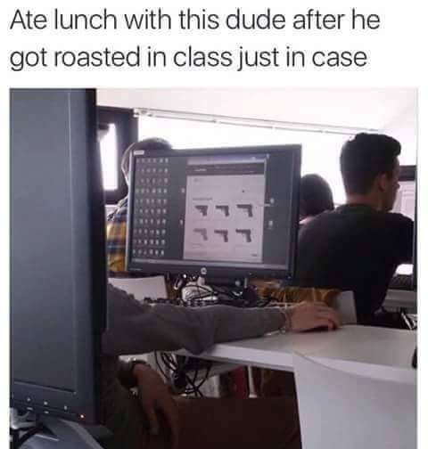 ate lunch with this dude after he got roasted in class just in case