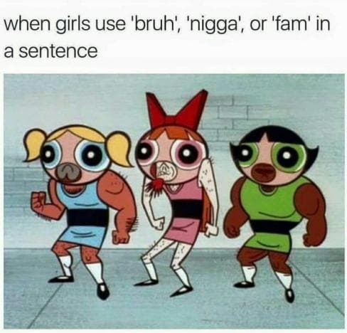 when girls use 'bruh', 'nigga', or 'fam' in a sentence