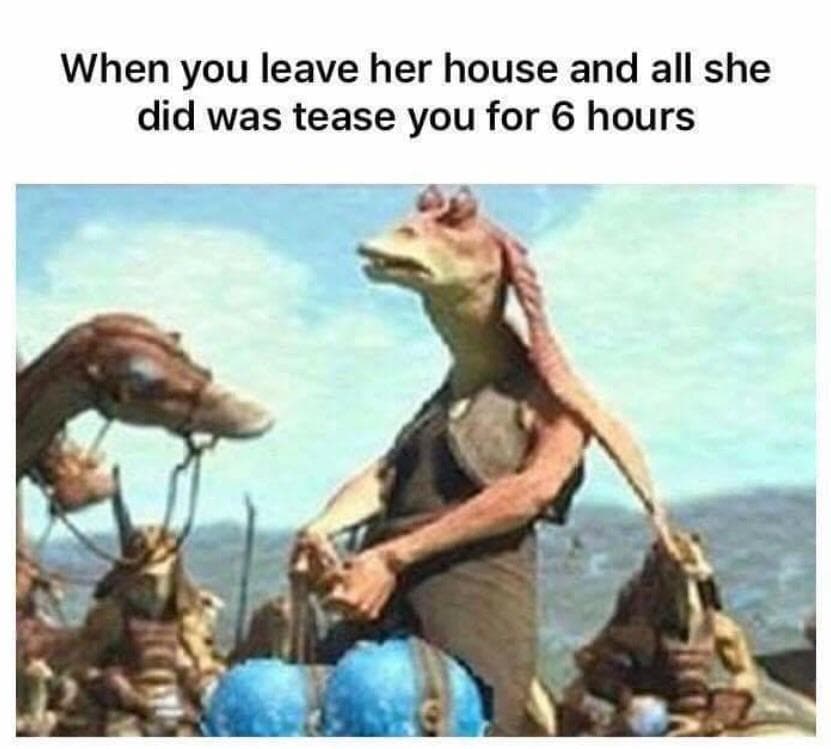 when you leave her house and all she did was tease you for 6 hours