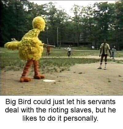 big bird could just let his servants deal with the rioting slaves, but he likes to do it personally.