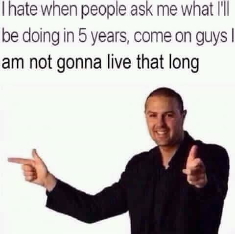 i hate when people ask me what i'll be doing in 5 years
