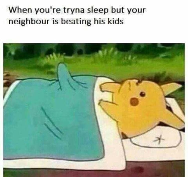 when you're tryna sleep but your neighbour is beating his kids