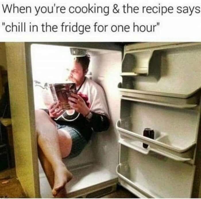 when you're cooking & the recipe says "chill in the fridge for one hour"