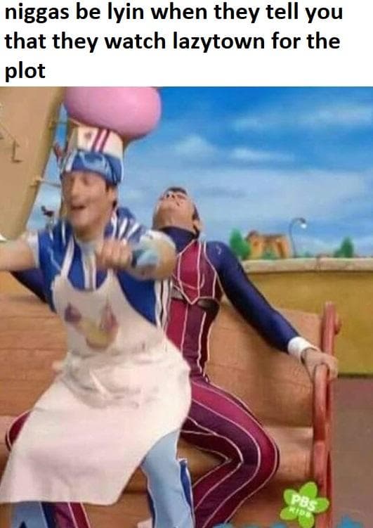 niggas be lyin when they tell you that they watch lazytown for the plot
