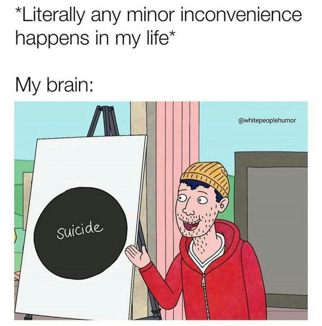 literally any minor inconvenience happens in my life