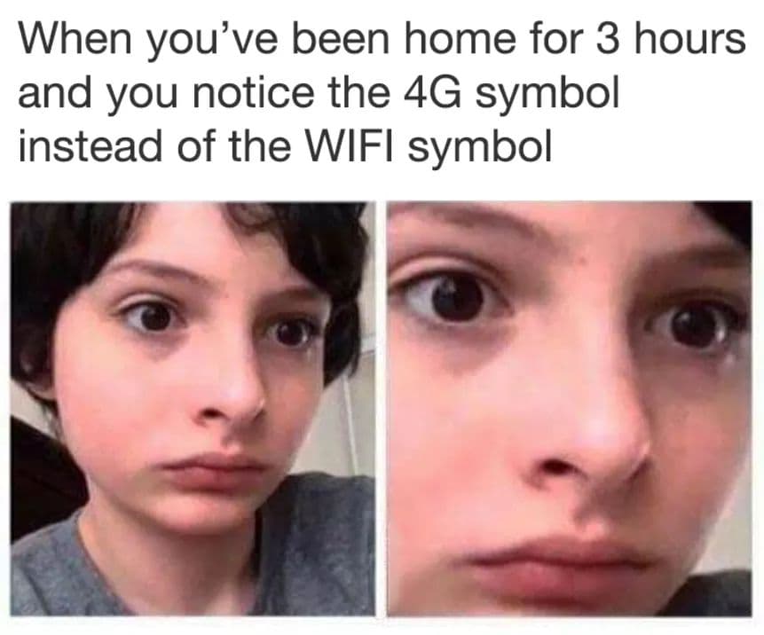 when you've been home for 3 hours and you notice the 4g symbol instead of the wifi symbol