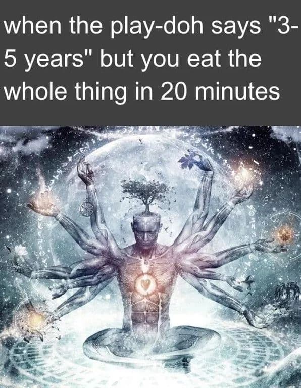 when the play-doh says "3-5 years" but you eat the whole thing in 20 minutes