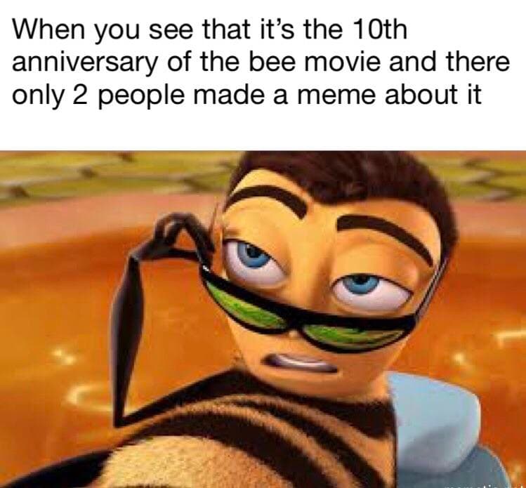 when you see that it's the 10th anniversary of the bee movie and there only 2 people made a meme about it