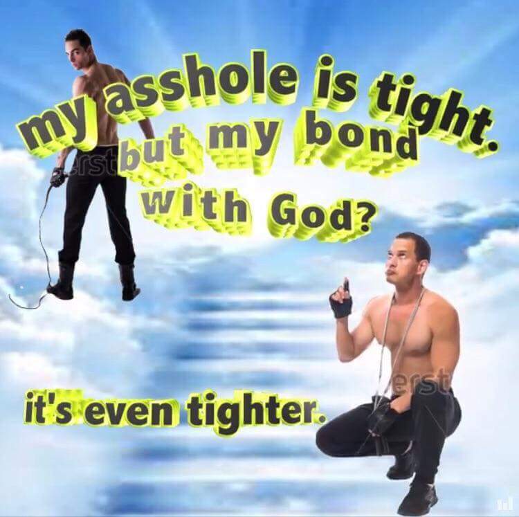my asshole is tight, but my bond with god? it's even tighter.