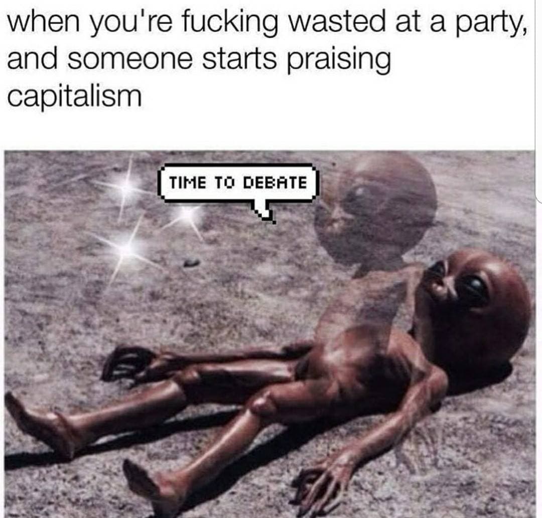 when you're fucking wasted at a party, and someone starts praising capitalism
