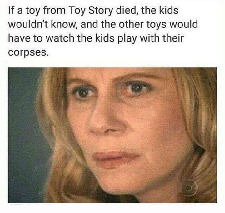 if a toy from toy story died, the kids wouldn't know, and the other toys would have to watch the kids play with their corpses.