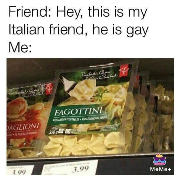 friend: hey, this is my italian friend, he is gay