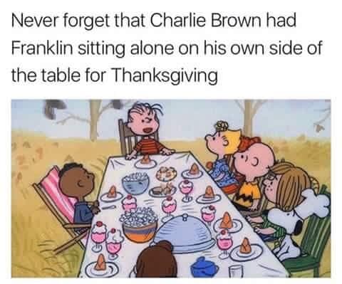 never forget that charlie brown had franklin sitting alone on his own side of the table for thanksgiving