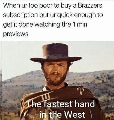 when ur too poor to buy a brazzers subscription but ur quick enough to get it done watching the 1 min previews