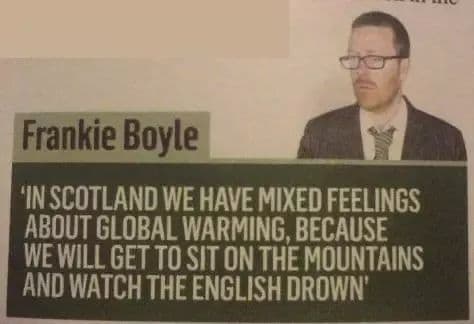 in scotland we have mixed feelings about global warming, because we will get to sit on the mountains and watch the english drown