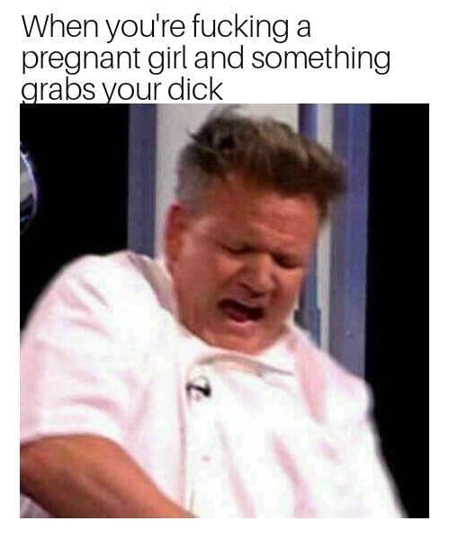 when you're fucking a pregnant girl and something grabs your dick