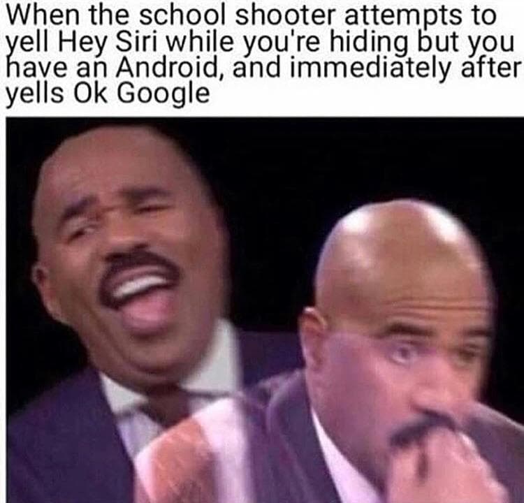 when the school shooter attempts to yell hey siri while you're hiding but you have an android, and immediately after yells ok google