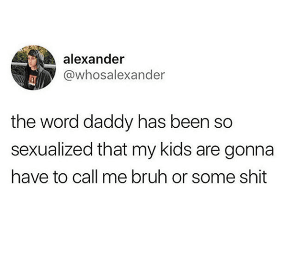 the word daddy has been so sexualized that my kids are gonna have to call me bruh or some shit