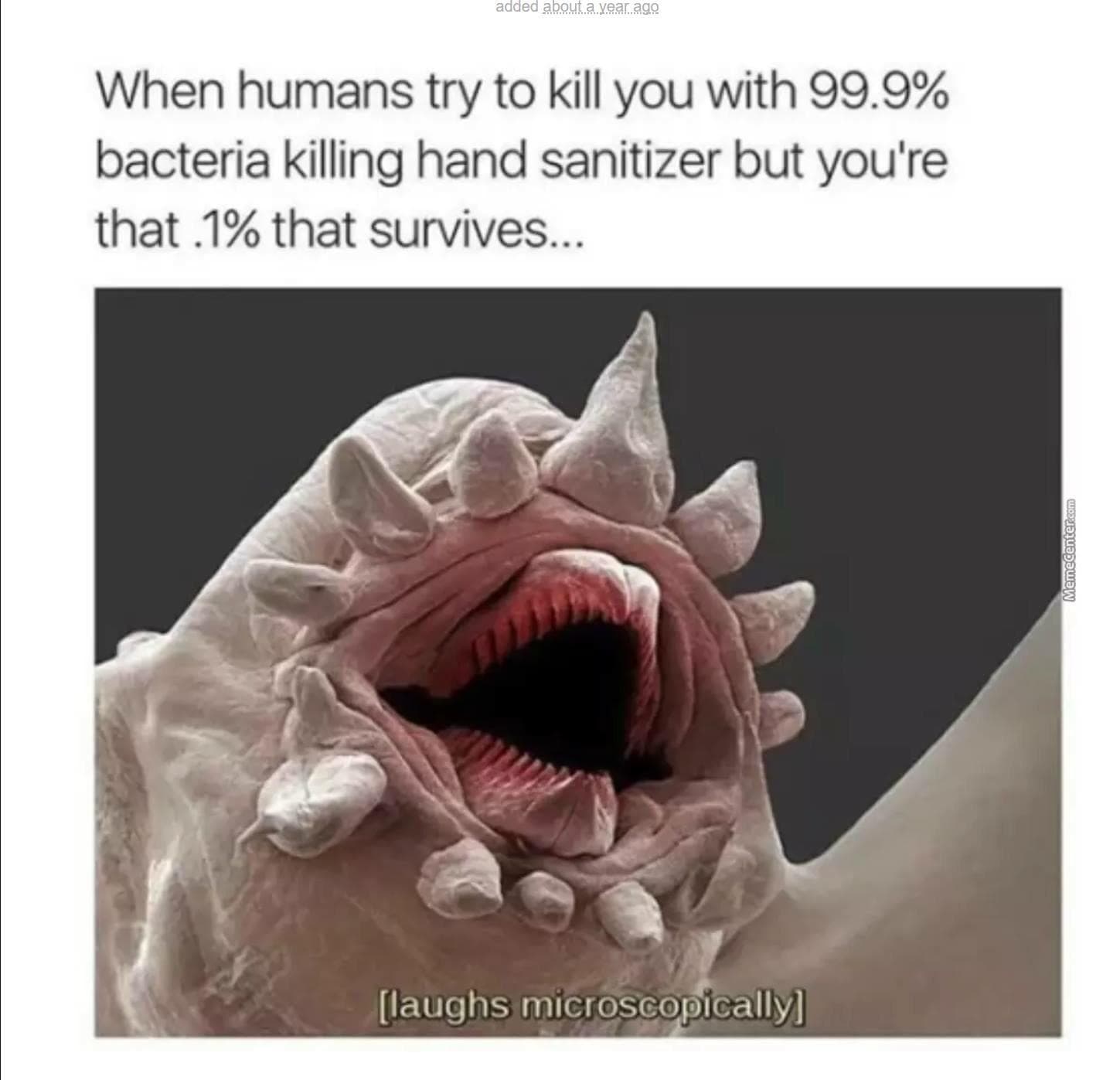 when humans try to kill you with 99.9% bacteria killing hand sanitizer but you're that .1% that survives...