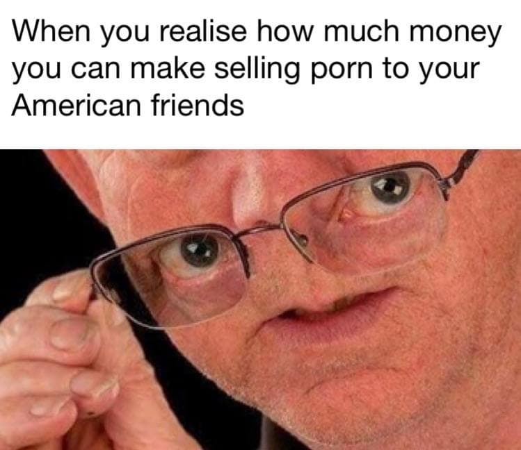 when you realise how much money you can make selling porn to your american friends