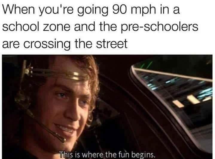 when you're going 90 mph in a school zone and the pre-schoolers are crossing the street