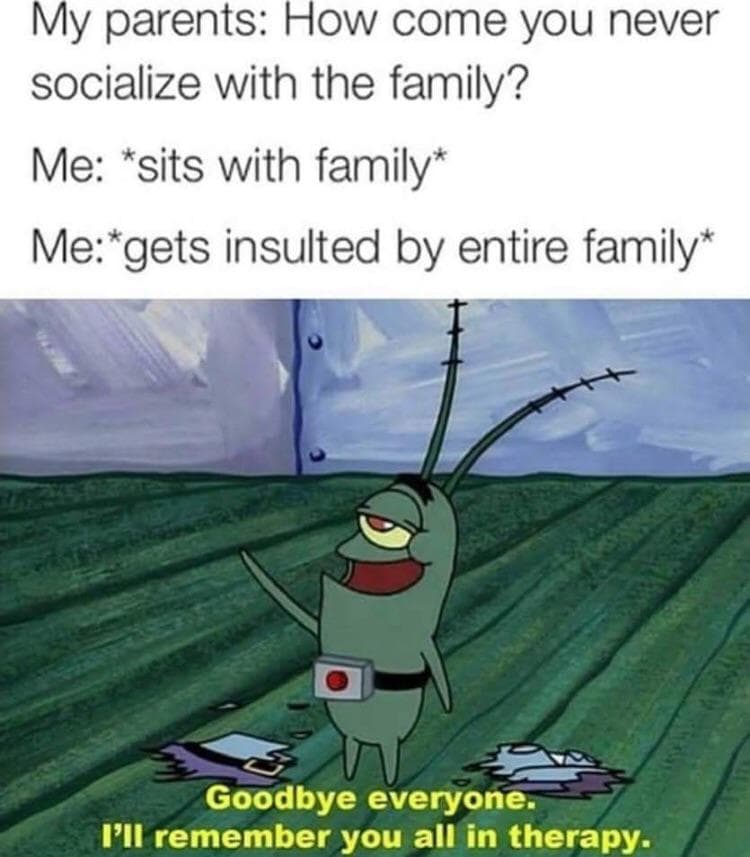 my parents: how come you never socialize with the family?